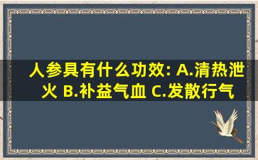 人参具有什么功效: A.清热泄火 B.补益气血 C.发散行气